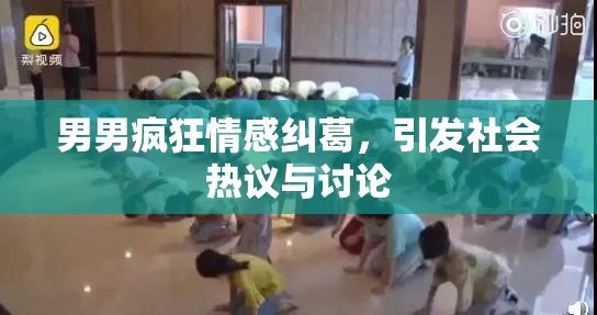 男男疯狂情感纠葛，引发社会热议与讨论