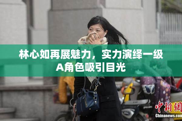 林心如再展魅力，实力演绎一级A角色吸引目光