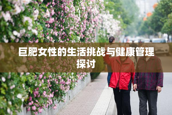 巨肥女性的生活挑战与健康管理探讨