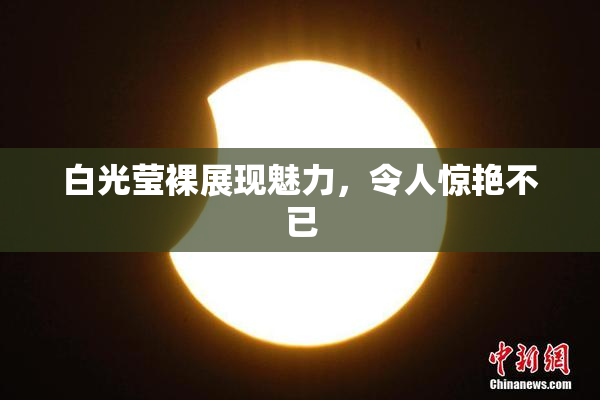 白光莹裸展现魅力，令人惊艳不已