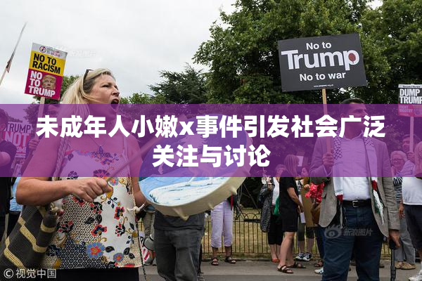 未成年人小嫩x事件引发社会广泛关注与讨论