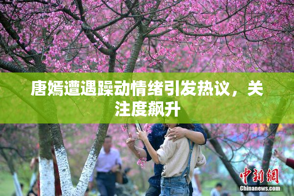 唐嫣遭遇躁动情绪引发热议，关注度飙升