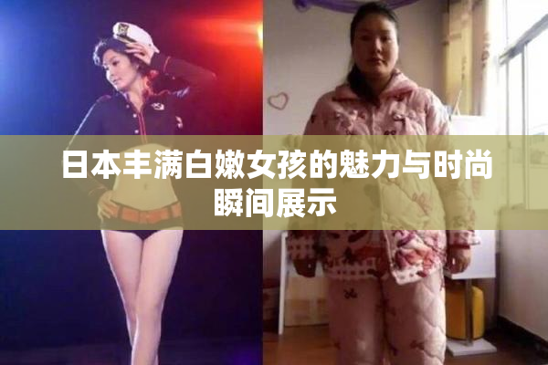 日本丰满白嫩女孩的魅力与时尚瞬间展示