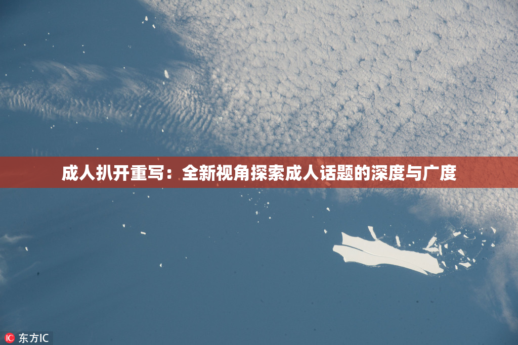 成人扒开重写：全新视角探索成人话题的深度与广度