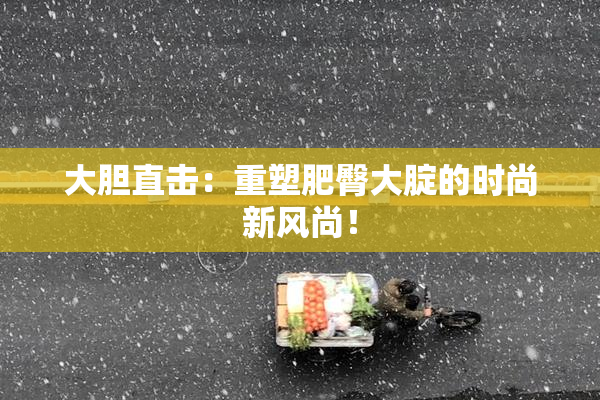 大胆直击：重塑肥臀大腚的时尚新风尚！