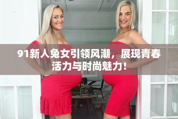91新人兔女引领风潮，展现青春活力与时尚魅力！