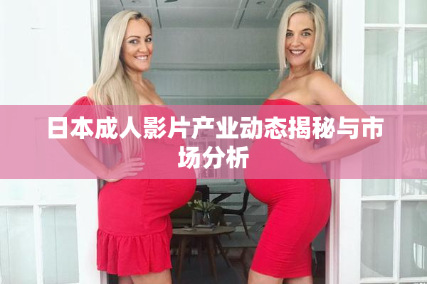 日本成人影片产业动态揭秘与市场分析