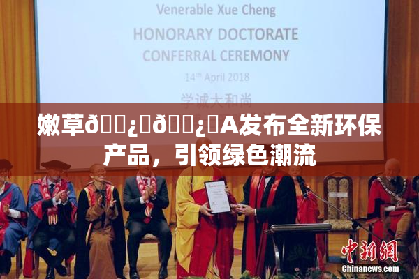 嫩草🌿‌🌿‌A发布全新环保产品，引领绿色潮流