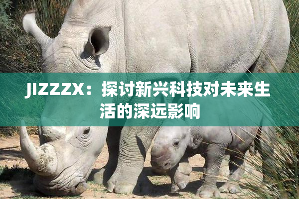 JIZZZX：探讨新兴科技对未来生活的深远影响