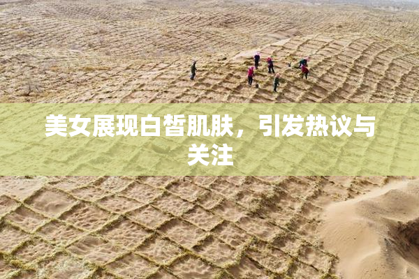 美女展现白皙肌肤，引发热议与关注