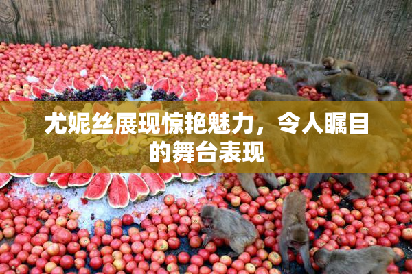 尤妮丝展现惊艳魅力，令人瞩目的舞台表现