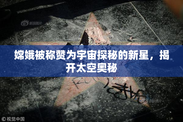 嫦娥被称赞为宇宙探秘的新星，揭开太空奥秘