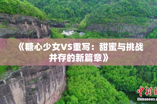 《糖心少女VS重写：甜蜜与挑战并存的新篇章》
