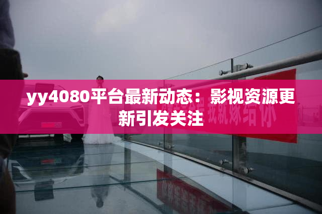 yy4080平台最新动态：影视资源更新引发关注