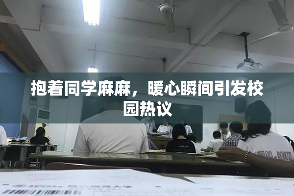 抱着同学麻麻，暖心瞬间引发校园热议