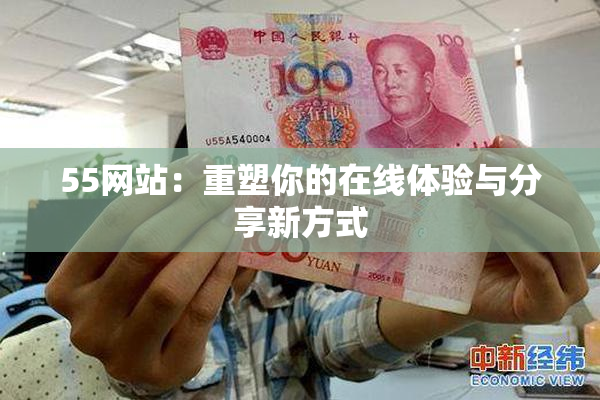 55网站：重塑你的在线体验与分享新方式
