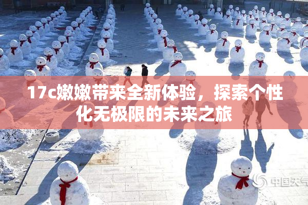 17c嫩嫩带来全新体验，探索个性化无极限的未来之旅