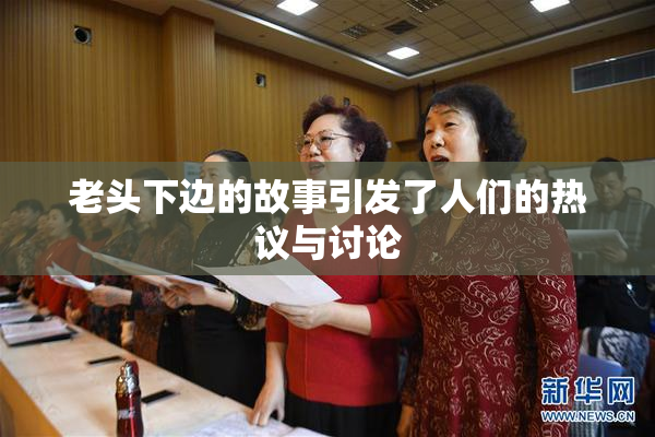 老头下边的故事引发了人们的热议与讨论