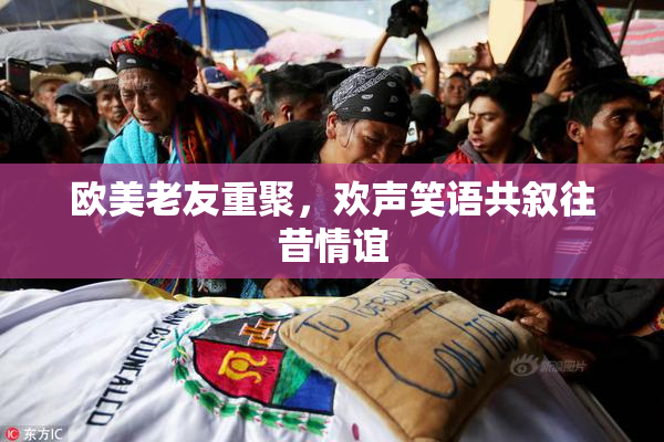 欧美老友重聚，欢声笑语共叙往昔情谊