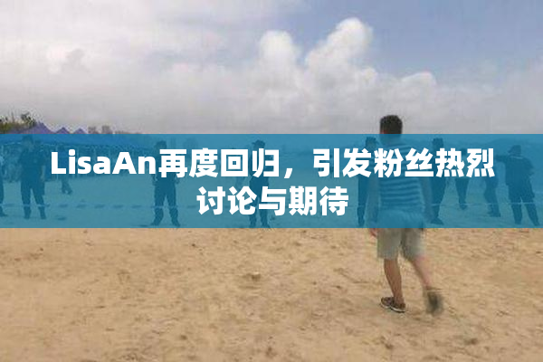 LisaAn再度回归，引发粉丝热烈讨论与期待