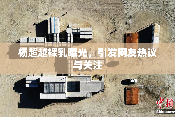 杨超越裸乳曝光，引发网友热议与关注