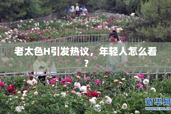 老太色H引发热议，年轻人怎么看？