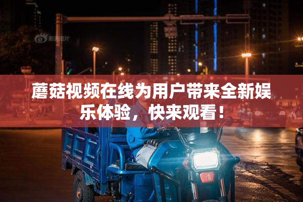 蘑菇视频在线为用户带来全新娱乐体验，快来观看！