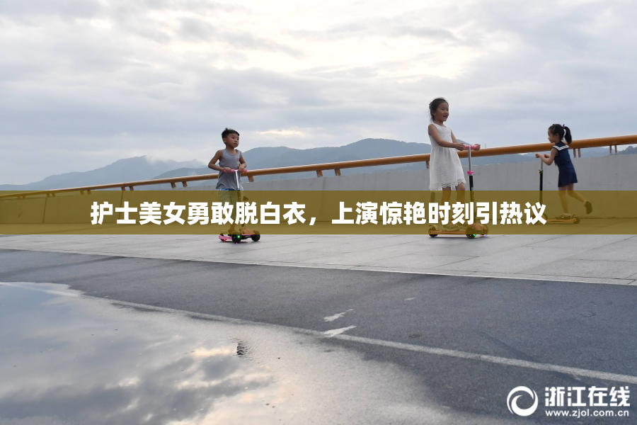 护士美女勇敢脱白衣，上演惊艳时刻引热议