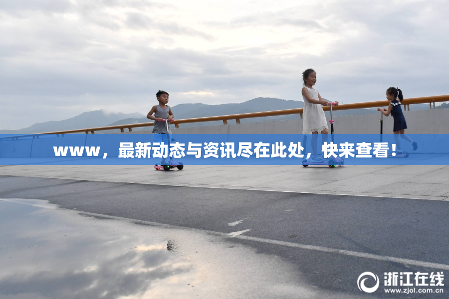 www，最新动态与资讯尽在此处，快来查看！