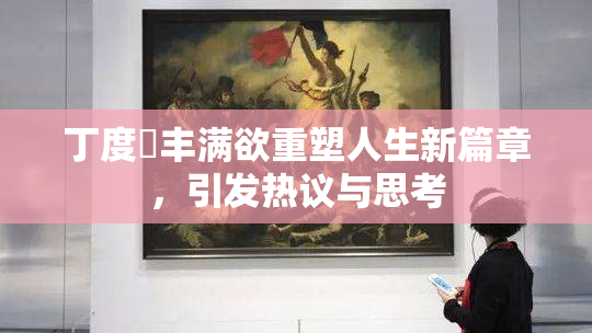 丁度巜丰满欲重塑人生新篇章，引发热议与思考