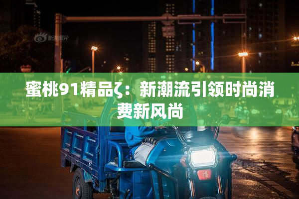 蜜桃91精品ζ：新潮流引领时尚消费新风尚