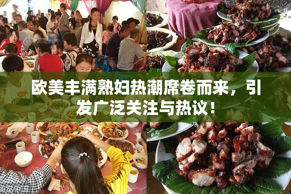 欧美丰满熟妇热潮席卷而来，引发广泛关注与热议！