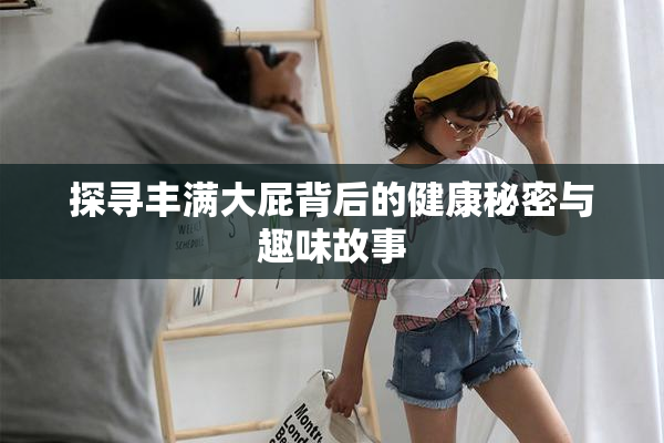 探寻丰满大屁背后的健康秘密与趣味故事