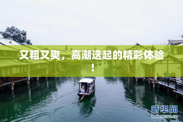 又粗又爽，高潮迭起的精彩体验！