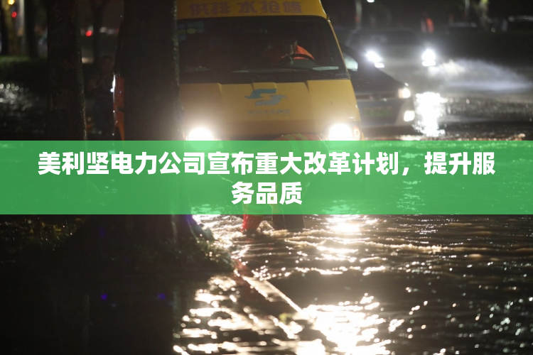 美利坚电力公司宣布重大改革计划，提升服务品质