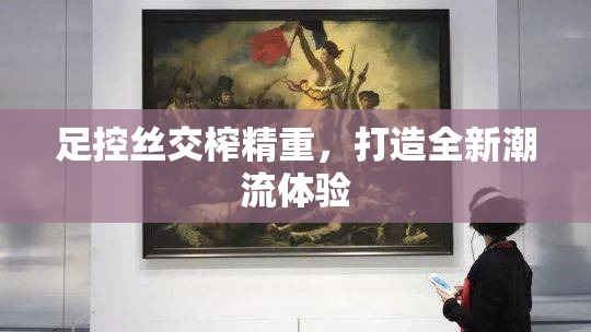 足控丝交榨精重，打造全新潮流体验