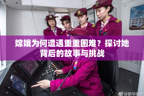 嫦娥为何遭遇重重困难？探讨她背后的故事与挑战