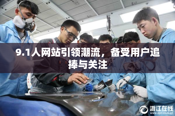 9.1人网站引领潮流，备受用户追捧与关注
