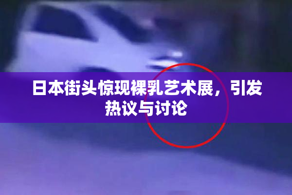 日本街头惊现裸乳艺术展，引发热议与讨论