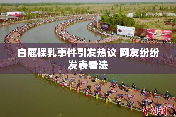 白鹿裸乳事件引发热议 网友纷纷发表看法