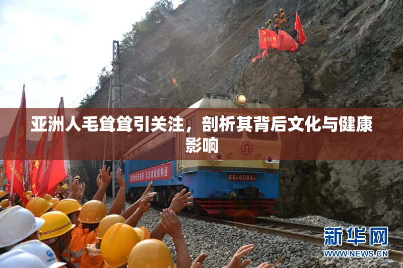 亚洲人毛耸耸引关注，剖析其背后文化与健康影响