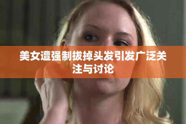 美女遭强制拔掉头发引发广泛关注与讨论
