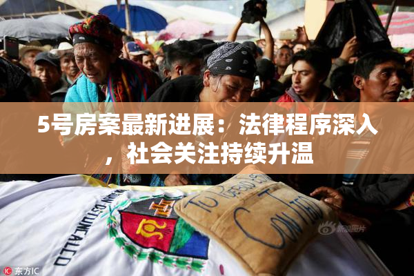 5号房案最新进展：法律程序深入，社会关注持续升温
