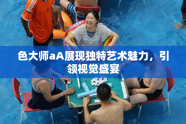 色大师aA展现独特艺术魅力，引领视觉盛宴