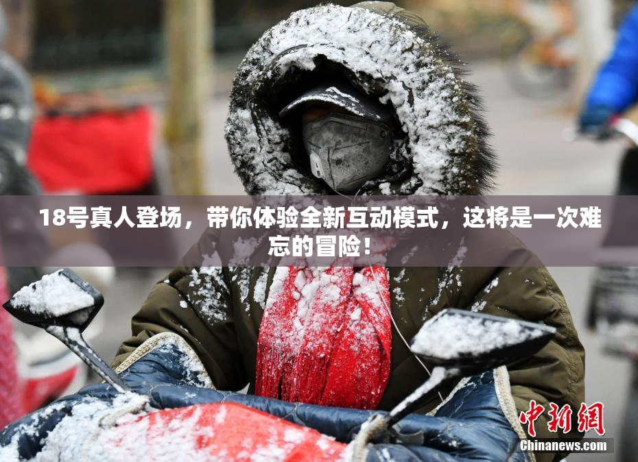 18号真人登场，带你体验全新互动模式，这将是一次难忘的冒险！