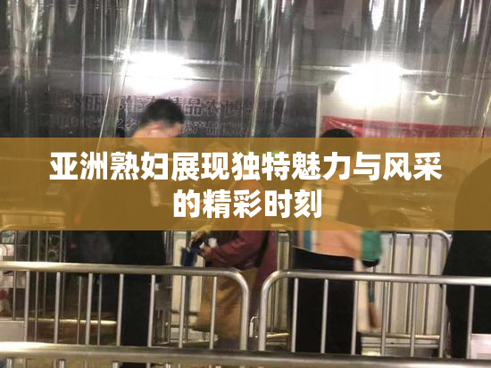 亚洲熟妇展现独特魅力与风采的精彩时刻