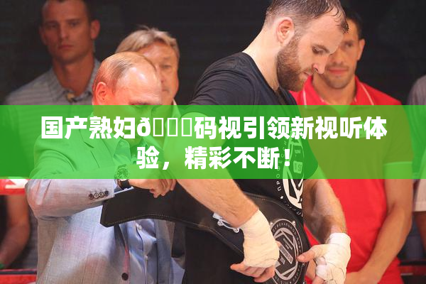 国产熟妇🈚码视引领新视听体验，精彩不断！