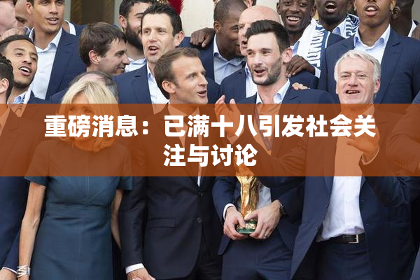 重磅消息：已满十八引发社会关注与讨论