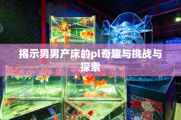 揭示男男产床的pl奇趣与挑战与探索