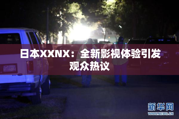 日本XXNX：全新影视体验引发观众热议